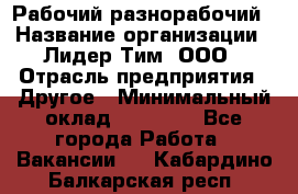 Рабочий-разнорабочий › Название организации ­ Лидер Тим, ООО › Отрасль предприятия ­ Другое › Минимальный оклад ­ 25 000 - Все города Работа » Вакансии   . Кабардино-Балкарская респ.